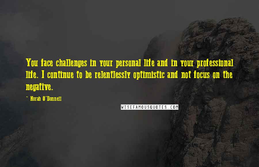Norah O'Donnell Quotes: You face challenges in your personal life and in your professional life. I continue to be relentlessly optimistic and not focus on the negative.