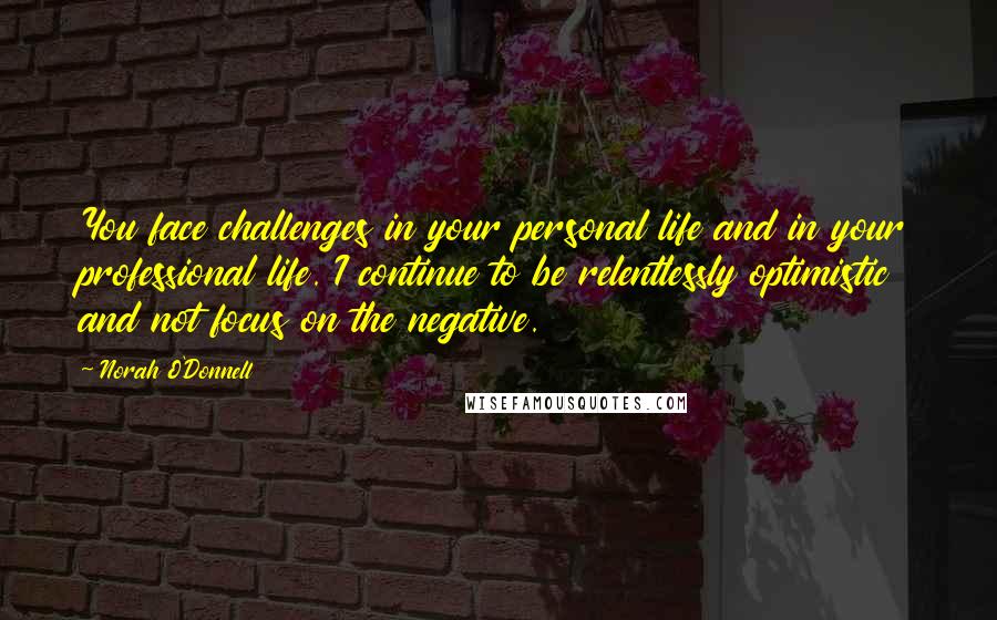 Norah O'Donnell Quotes: You face challenges in your personal life and in your professional life. I continue to be relentlessly optimistic and not focus on the negative.