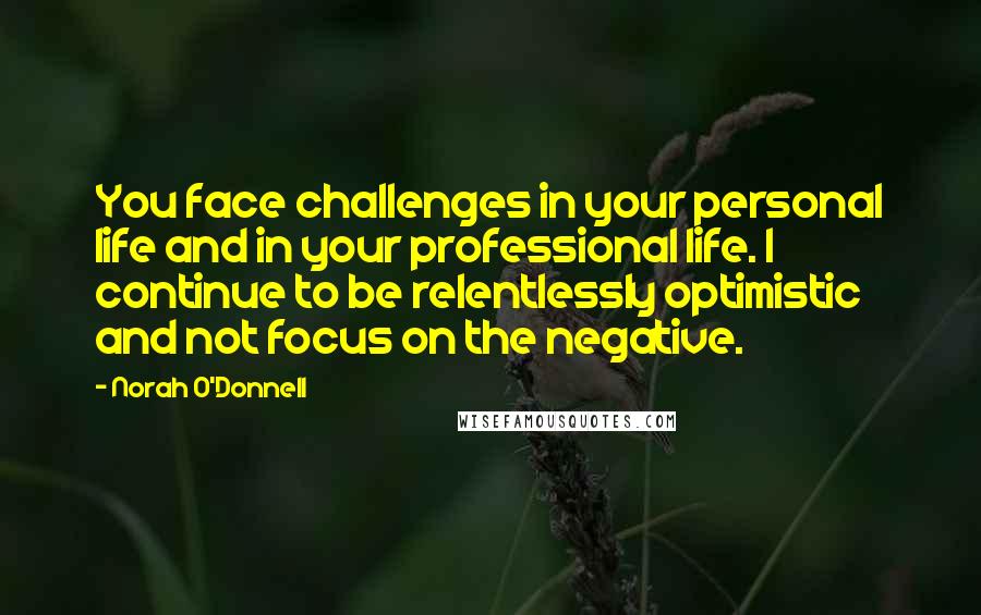 Norah O'Donnell Quotes: You face challenges in your personal life and in your professional life. I continue to be relentlessly optimistic and not focus on the negative.