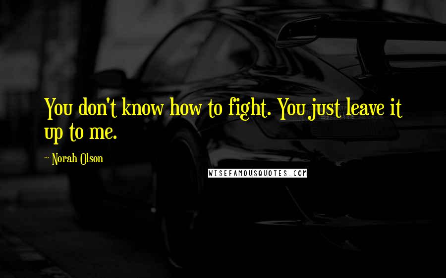 Norah Olson Quotes: You don't know how to fight. You just leave it up to me.