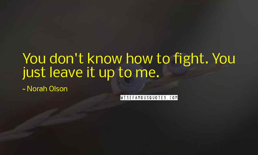 Norah Olson Quotes: You don't know how to fight. You just leave it up to me.