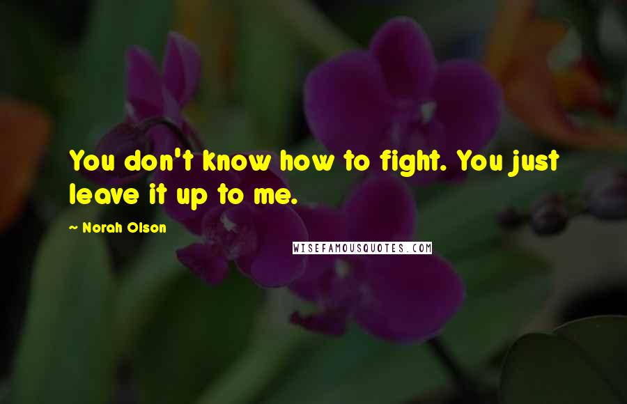 Norah Olson Quotes: You don't know how to fight. You just leave it up to me.