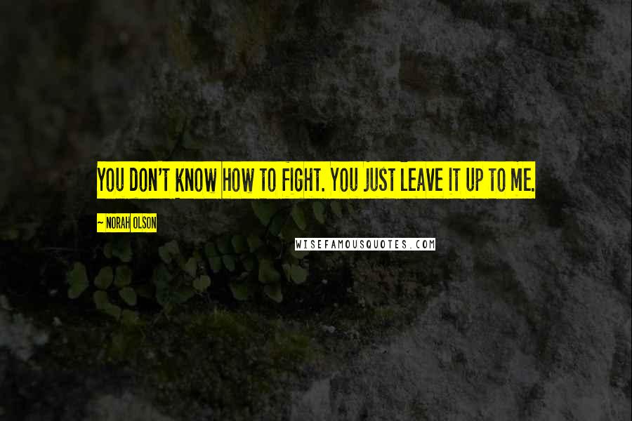 Norah Olson Quotes: You don't know how to fight. You just leave it up to me.