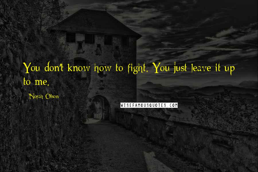 Norah Olson Quotes: You don't know how to fight. You just leave it up to me.