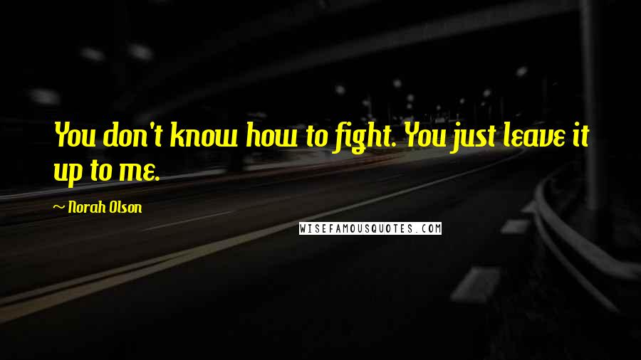 Norah Olson Quotes: You don't know how to fight. You just leave it up to me.