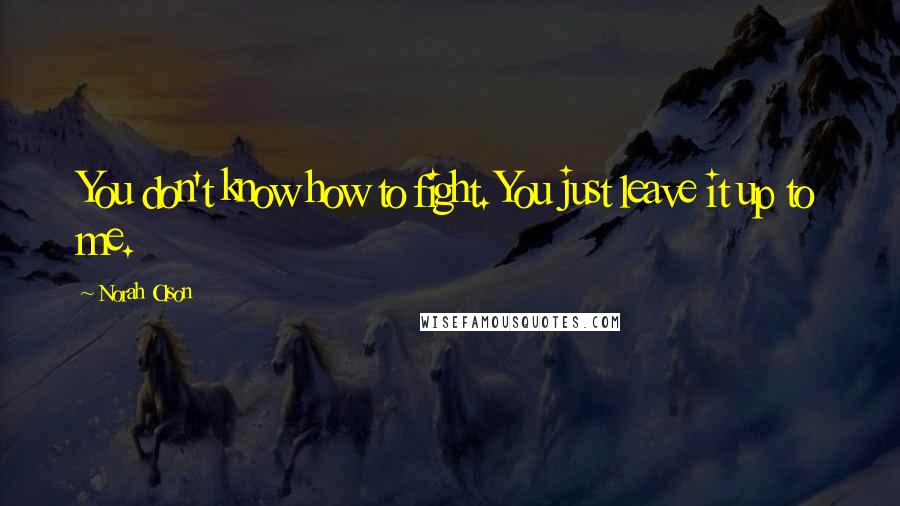 Norah Olson Quotes: You don't know how to fight. You just leave it up to me.