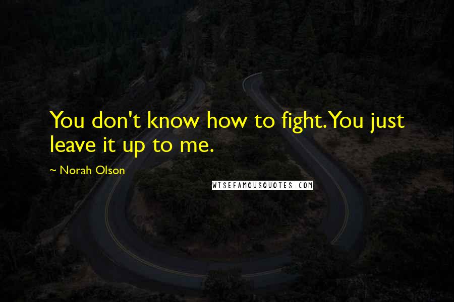 Norah Olson Quotes: You don't know how to fight. You just leave it up to me.