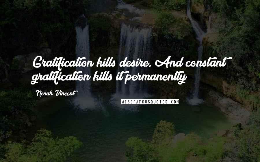 Norah Vincent Quotes: Gratification kills desire. And constant gratification kills it permanently