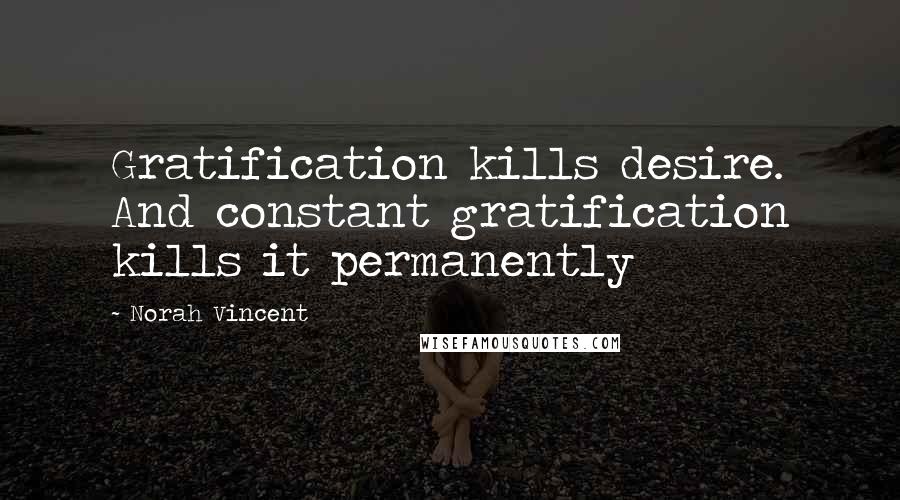 Norah Vincent Quotes: Gratification kills desire. And constant gratification kills it permanently