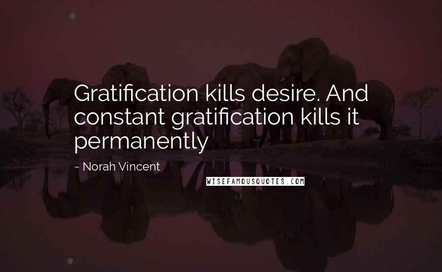 Norah Vincent Quotes: Gratification kills desire. And constant gratification kills it permanently