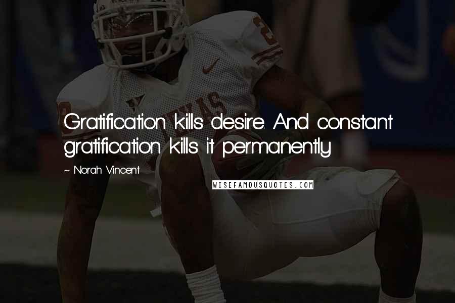 Norah Vincent Quotes: Gratification kills desire. And constant gratification kills it permanently