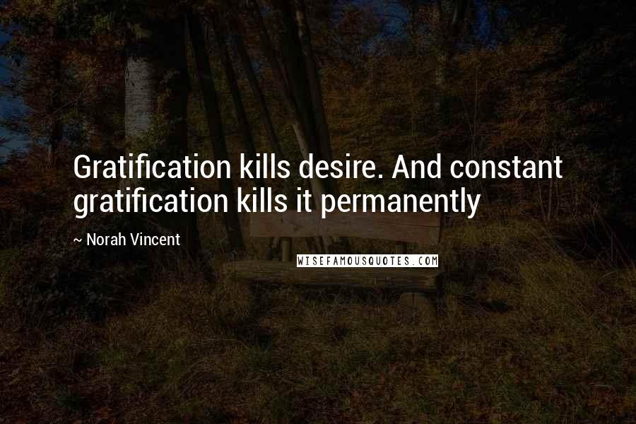 Norah Vincent Quotes: Gratification kills desire. And constant gratification kills it permanently