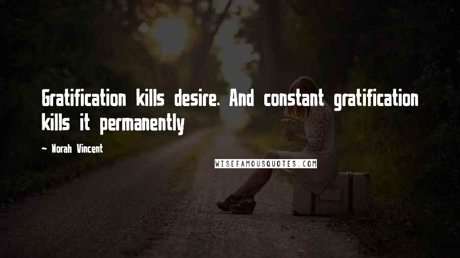 Norah Vincent Quotes: Gratification kills desire. And constant gratification kills it permanently