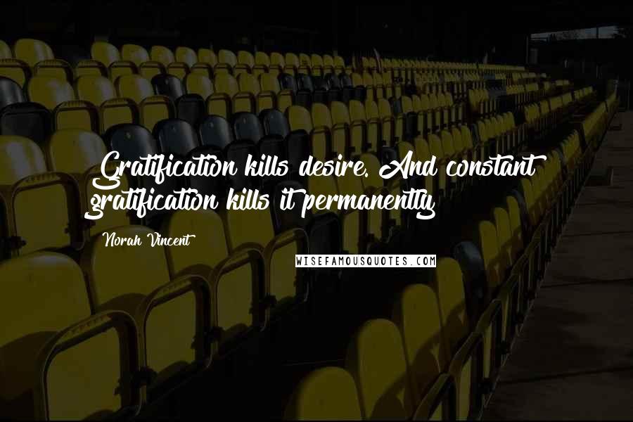 Norah Vincent Quotes: Gratification kills desire. And constant gratification kills it permanently