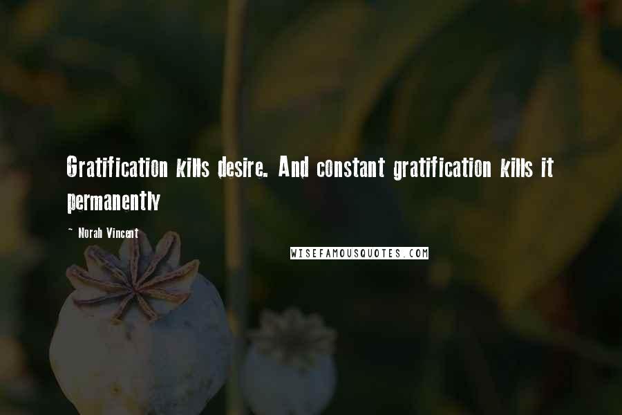 Norah Vincent Quotes: Gratification kills desire. And constant gratification kills it permanently