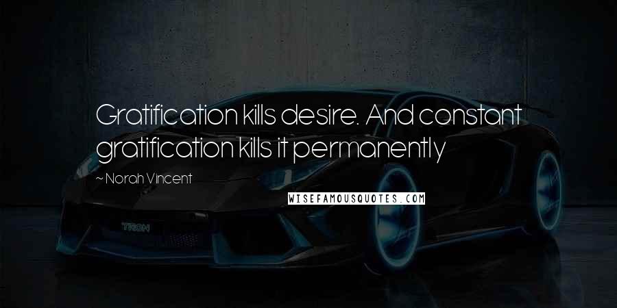Norah Vincent Quotes: Gratification kills desire. And constant gratification kills it permanently