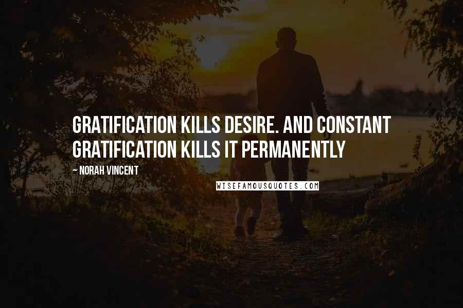 Norah Vincent Quotes: Gratification kills desire. And constant gratification kills it permanently