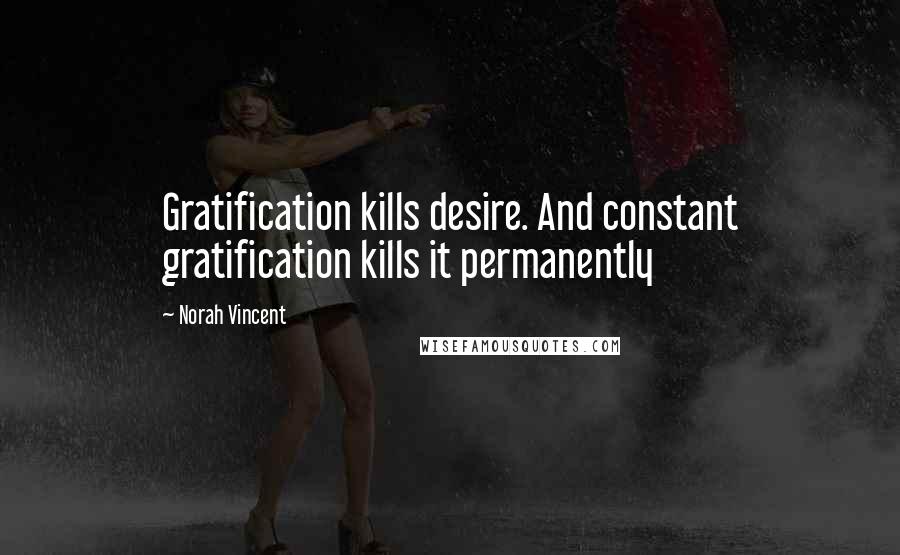Norah Vincent Quotes: Gratification kills desire. And constant gratification kills it permanently