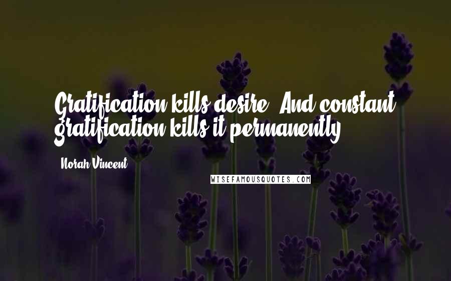 Norah Vincent Quotes: Gratification kills desire. And constant gratification kills it permanently