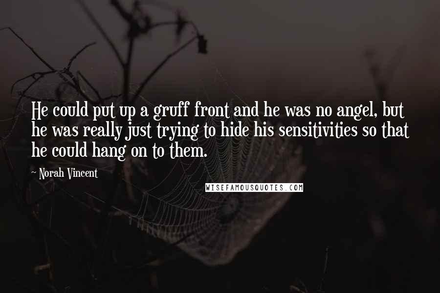Norah Vincent Quotes: He could put up a gruff front and he was no angel, but he was really just trying to hide his sensitivities so that he could hang on to them.
