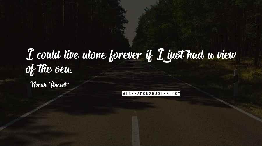 Norah Vincent Quotes: I could live alone forever if I just had a view of the sea.