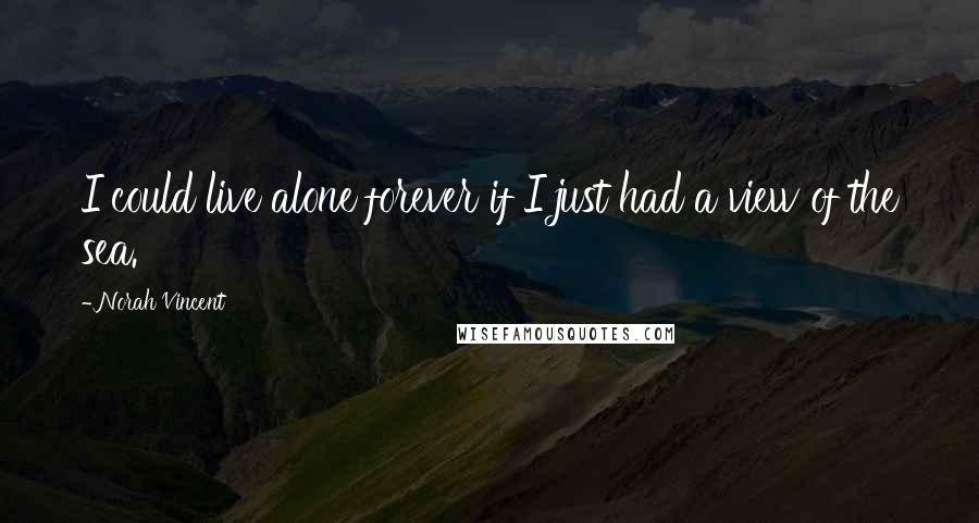 Norah Vincent Quotes: I could live alone forever if I just had a view of the sea.