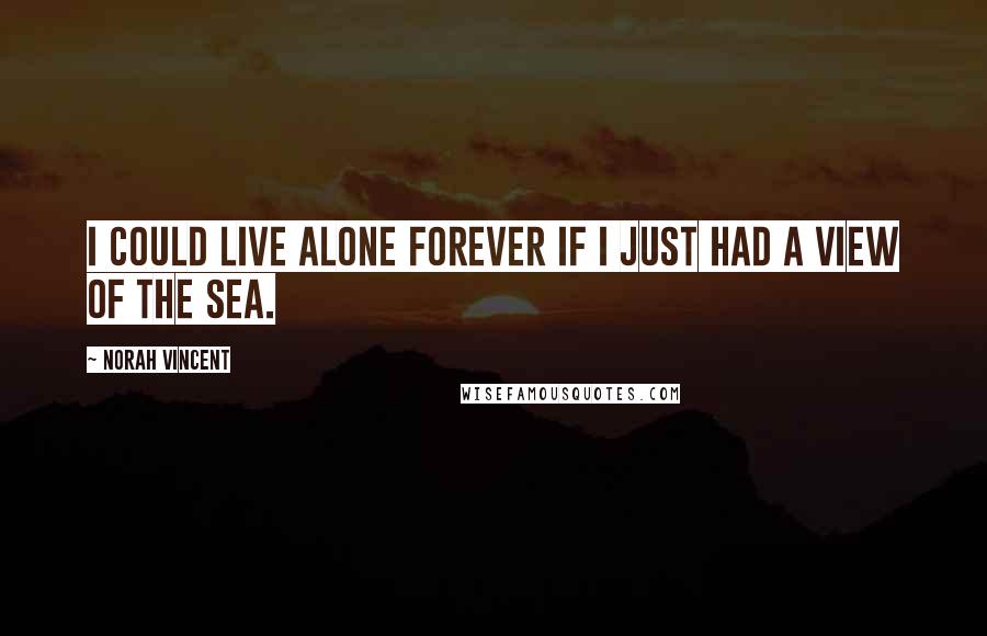 Norah Vincent Quotes: I could live alone forever if I just had a view of the sea.