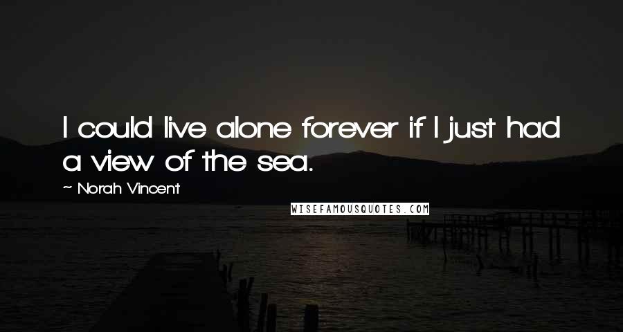 Norah Vincent Quotes: I could live alone forever if I just had a view of the sea.