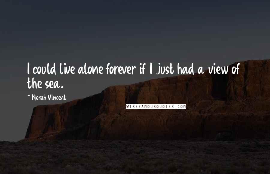 Norah Vincent Quotes: I could live alone forever if I just had a view of the sea.