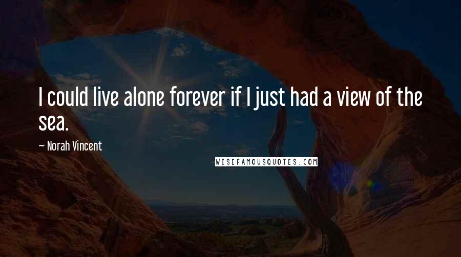 Norah Vincent Quotes: I could live alone forever if I just had a view of the sea.