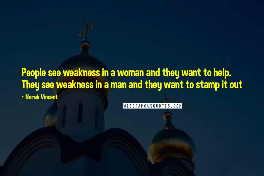 Norah Vincent Quotes: People see weakness in a woman and they want to help. They see weakness in a man and they want to stamp it out