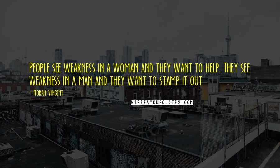 Norah Vincent Quotes: People see weakness in a woman and they want to help. They see weakness in a man and they want to stamp it out