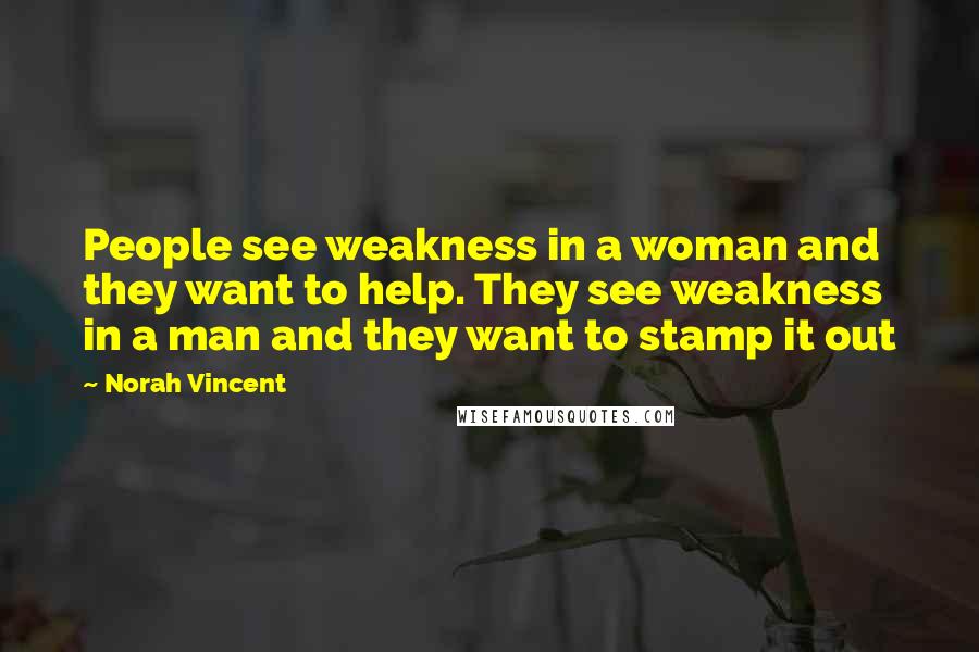Norah Vincent Quotes: People see weakness in a woman and they want to help. They see weakness in a man and they want to stamp it out