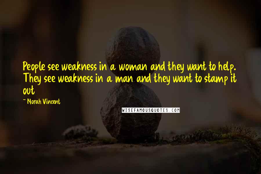 Norah Vincent Quotes: People see weakness in a woman and they want to help. They see weakness in a man and they want to stamp it out
