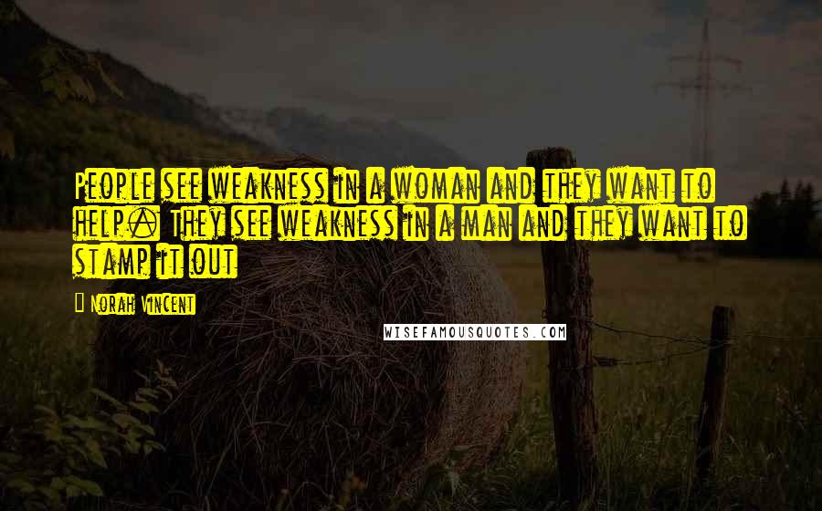 Norah Vincent Quotes: People see weakness in a woman and they want to help. They see weakness in a man and they want to stamp it out