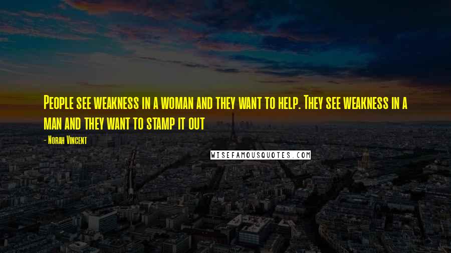 Norah Vincent Quotes: People see weakness in a woman and they want to help. They see weakness in a man and they want to stamp it out