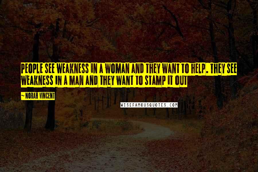 Norah Vincent Quotes: People see weakness in a woman and they want to help. They see weakness in a man and they want to stamp it out
