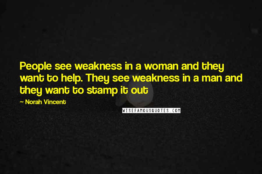 Norah Vincent Quotes: People see weakness in a woman and they want to help. They see weakness in a man and they want to stamp it out
