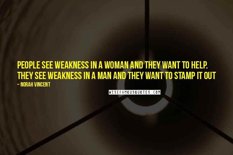 Norah Vincent Quotes: People see weakness in a woman and they want to help. They see weakness in a man and they want to stamp it out