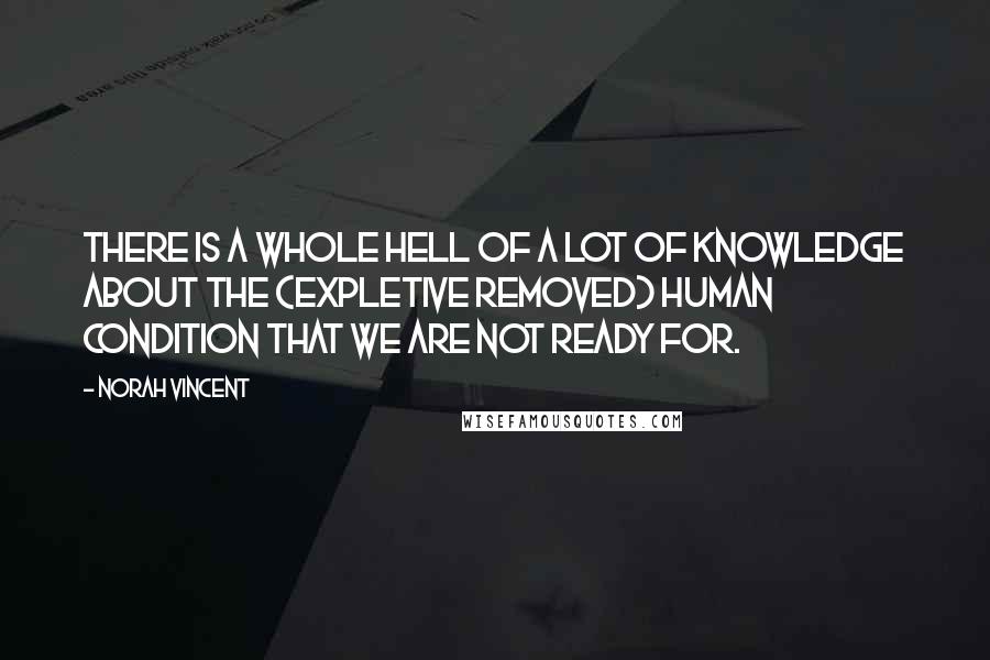 Norah Vincent Quotes: There is a whole hell of a lot of knowledge about the (expletive removed) human condition that we are not ready for.