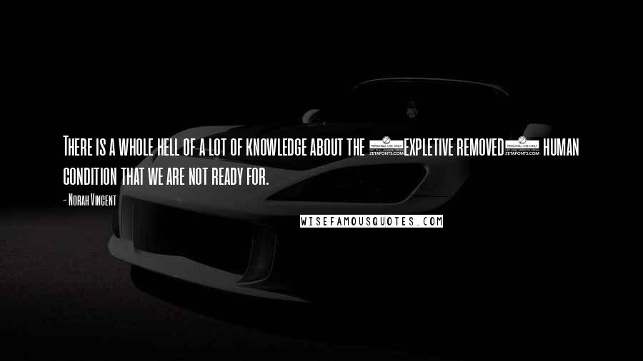 Norah Vincent Quotes: There is a whole hell of a lot of knowledge about the (expletive removed) human condition that we are not ready for.