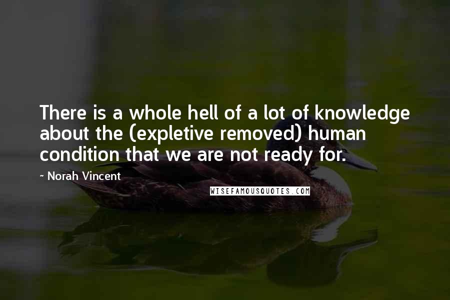 Norah Vincent Quotes: There is a whole hell of a lot of knowledge about the (expletive removed) human condition that we are not ready for.