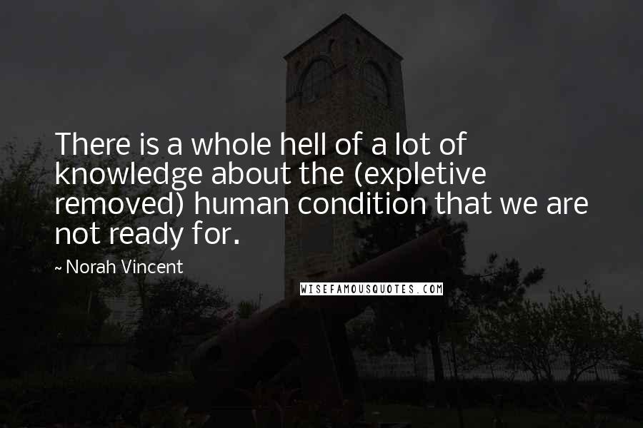 Norah Vincent Quotes: There is a whole hell of a lot of knowledge about the (expletive removed) human condition that we are not ready for.