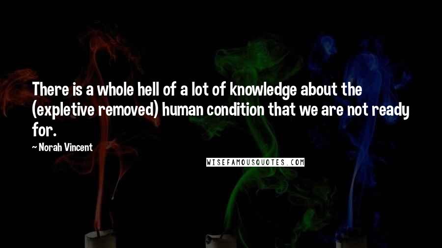 Norah Vincent Quotes: There is a whole hell of a lot of knowledge about the (expletive removed) human condition that we are not ready for.