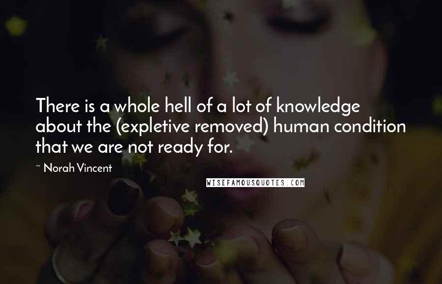 Norah Vincent Quotes: There is a whole hell of a lot of knowledge about the (expletive removed) human condition that we are not ready for.