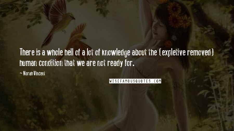 Norah Vincent Quotes: There is a whole hell of a lot of knowledge about the (expletive removed) human condition that we are not ready for.