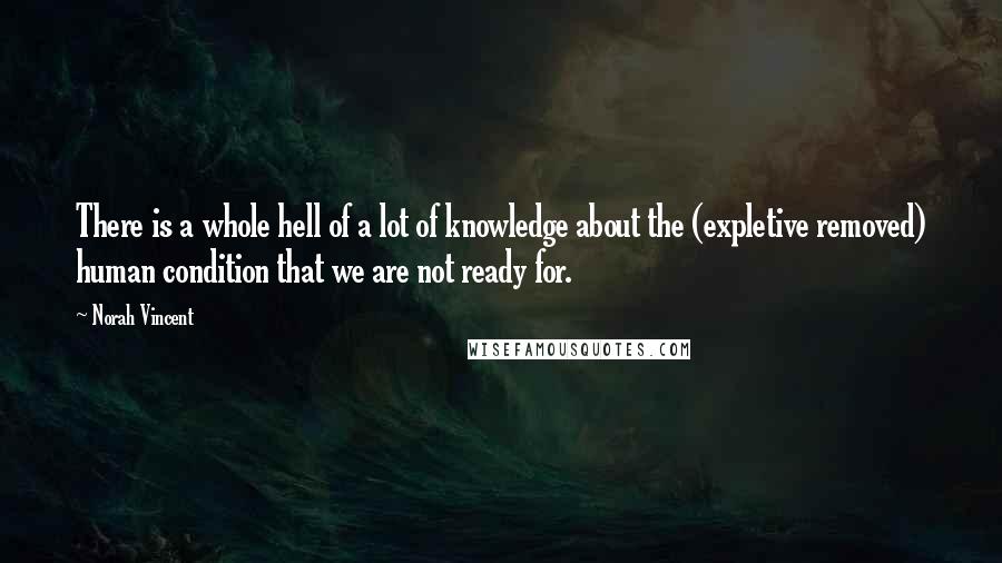 Norah Vincent Quotes: There is a whole hell of a lot of knowledge about the (expletive removed) human condition that we are not ready for.