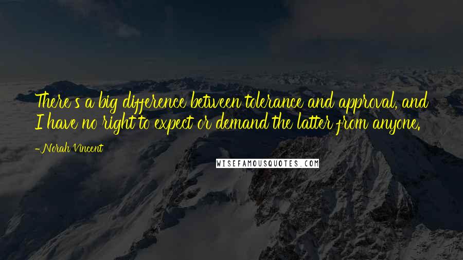 Norah Vincent Quotes: There's a big difference between tolerance and approval, and I have no right to expect or demand the latter from anyone.