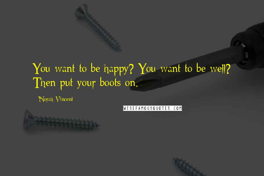 Norah Vincent Quotes: You want to be happy? You want to be well? Then put your boots on.