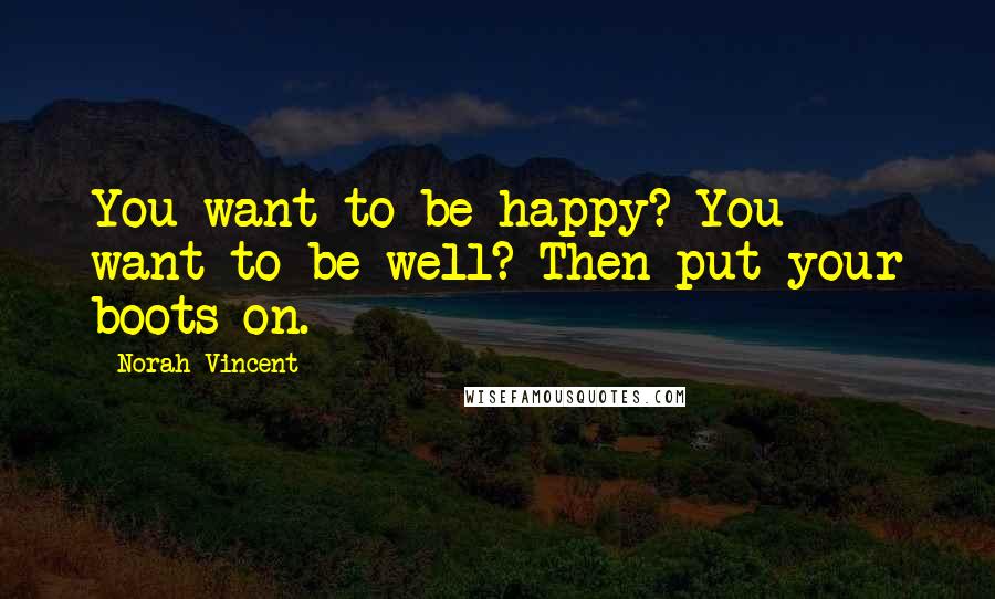 Norah Vincent Quotes: You want to be happy? You want to be well? Then put your boots on.